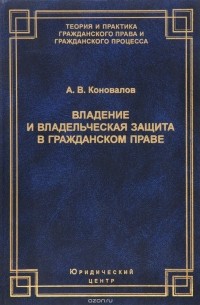 А. В. Коновалов - Владение и владельческая защита в гражданском праве