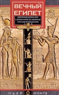 Пьер Монте - Вечный Египет. Цивилизация долины Нила с древних времен до завоевания Александром Македонским