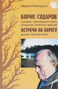 Мария Романушко - Борис Сударов – человек, прошедший через эпицентр атомного взрыва. Встречи на берегу. Диалог-путешествие