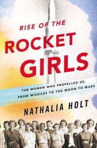 Наталия Холт - Rise of the Rocket Girls: The Women Who Propelled Us, from Missiles to the Moon to Mars