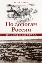 Поль Лаббе - По дорогам России. От Волги до Урала