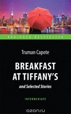 Трумен Капоте - Breakfast at Tiffany&#039;s and Selected Stories