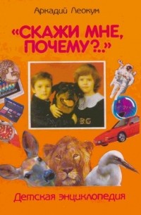 Леокум Аркадий - «Скажи мне, почему?..»: Детская энциклопедия