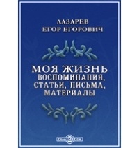 Егор  Лазарев - Моя жизнь. Воспоминания, статьи, письма, материалы