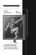 Ирина Шевеленко - Модернизм как архаизм. Национализм и поиски модернистской эстетики в России