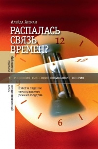 Алейда Ассман - Распалась связь времен? Взлет и падение темпорального режима Модерна