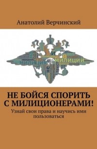 Анатолий Верчинский - Не бойся спорить с милиционерами! Узнай свои права и научись ими пользоваться