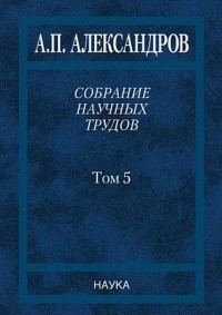 Анатолий Александров - А. П. Александров. Собрание научных трудов. В 5 томах. Том 5. Наука - обществу. Вопросы организации научных исследований