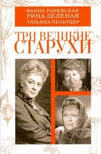 Три великие старухи. Фаина Раневская, Рина Зеленая, Татьяна Пельтцер