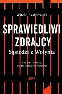 Witold Szabłowski - Sprawiedliwi zdrajcy. Sąsiedzi z Wołynia