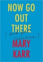 Mary Karr - Now Go Out There: (and Get Curious)