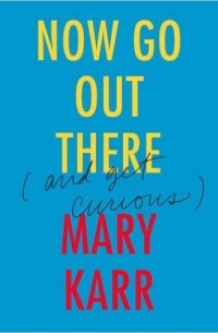 Mary Karr - Now Go Out There: (and Get Curious)