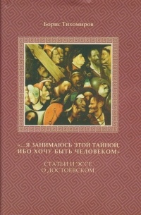 Борис Тихомиров - «...Я занимаюсь этой тайной, ибо хочу быть человеком». Статьи и эссе о Достоевском