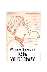 William Saroyan - Papa You'Re Crazy