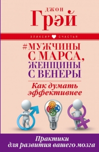 Грэй Джон - Мужчины с Марса, женщины с Венеры. Как думать эффективнее. Практики для развития вашего мозга