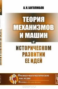 Алексей Боголюбов - Теория механизмов и машин в историческом развитии ее идей