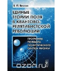 Владимир Визгин - Единые теории поля в квантово-релятивистской революции. Программа полевого геометрического синтеза физики
