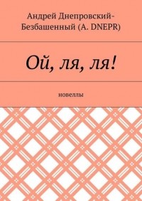 Андрей Днепровский-Безбашенный - Ой, ля, ля! Новеллы