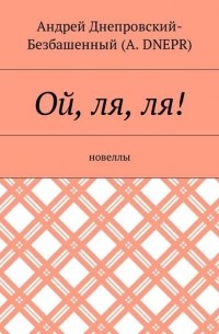 Андрей Днепровский-Безбашенный - Ой, ля, ля! Новеллы