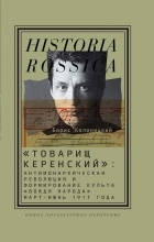 Борис Колоницкий - «Товарищ Керенский»: антимонархическая революция и формирование культа «вождя народа» (март — июнь 1917 года)