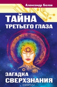 Александр Белов - Тайна третьего глаза. Загадка сверхзнания