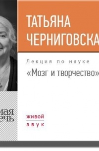 Т. В. Черниговская - Мозг и творчество. Лекция
