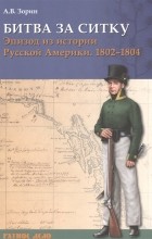 Александр Зорин - Битва за Ситку, 1802 - 1804 года. Эпизод из истории Русской Америки