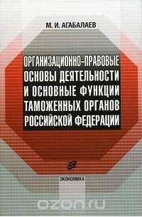 М. И. Агабалаев - Организационно-правовые основы деятельности и основные функции таможенных органов Российской Федерации
