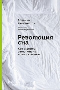 Арианна Хаффингтон - Революция сна. Как менять свою жизнь ночь за ночью