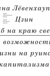 Анна Лёвенхаупт Цзин - Гриб на краю света. О возможности жизни на руинах капитализма