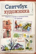 Кэти Джонсон - Скетчбук художника. Скетчи в городе, в путешествиях, на природе