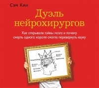 Сэм Кин - Дуэль нейрохирургов. Как открывали тайны мозга и почему смерть одного короля смогла перевернуть науку