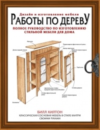 Билл Хилтон - Работы по дереву. Полное руководство по изготовлению стильной мебели