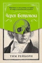 Тим Рейборн - Череп Бетховена. Мрачные и загадочные истории из мира классической музыки