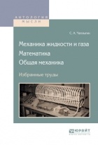 Сергей Чаплыгин - Механика жидкости и газа. Математика. Общая механика. Избранные труды