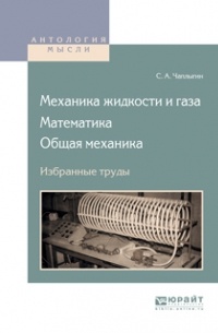 Сергей Чаплыгин - Механика жидкости и газа. Математика. Общая механика. Избранные труды