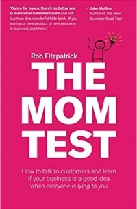 Rob Fitzpatrick - The Mom Test: How to talk to customers & learn if your business is a good idea when everyone is lying to you