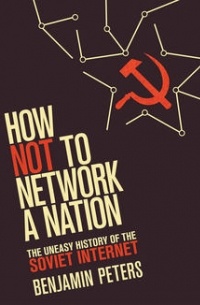 Бенджамин Питерс - How Not to Network a Nation: The Uneasy History of the Soviet Internet