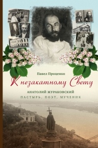 Павел Проценко - К незакатному Свету. Анатолий Жураковский. Пастырь, поэт, мученик