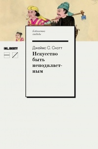 Джеймс Кэмпбелл Скотт - Искусство быть неподвластным: Анархическая история высокогорий Юго-Восточной Азии