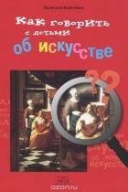 Франсуаза Барб-Галль - Как говорить с детьми об искусстве