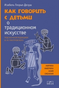Изабель Глорье-Дезуш - Как говорить с детьми о традиционном искусстве народов Африки, Америки, Азии и Океании