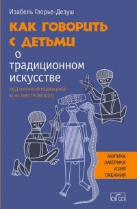Изабель Глорье-Дезуш - Как говорить с детьми о традиционном искусстве народов Африки, Америки, Азии и Океании
