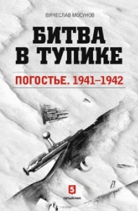 Вячеслав Мосунов - Битва в тупике. Погостье. 1941-1942