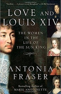 Antonia Fraser - Love and Louis XIV: The Women in the Life of the Sun King