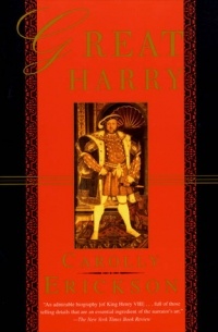 Carolly Erickson - Great Harry: The Extravagant Life of Henry Viii