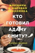 Катрин Марсал - Кто готовил Адаму Смиту? Женщины и мировая экономика