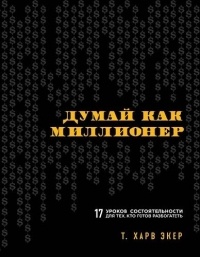  - Думай как миллионер. 17 уроков состоятельности для тех, кто готов разбогатеть