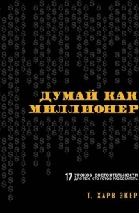 Т. Харв Экер - Думай как миллионер. 17 уроков состоятельности для тех, кто готов разбогатеть