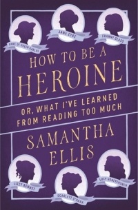 Samantha Ellis - How to Be a Heroine: Or, What I've Learned from Reading Too Much